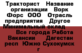 Тракторист › Название организации ­ Ворк Форс, ООО › Отрасль предприятия ­ Другое › Минимальный оклад ­ 47 000 - Все города Работа » Вакансии   . Дагестан респ.,Южно-Сухокумск г.